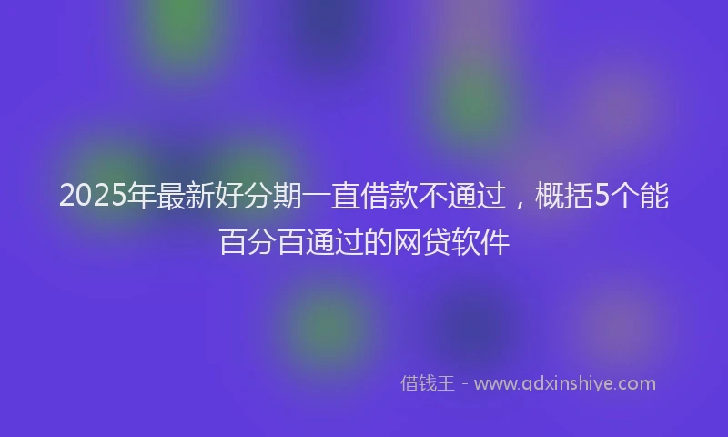 2025年最新好分期一直借款不通过，概括5个能百分百通过的网贷软件