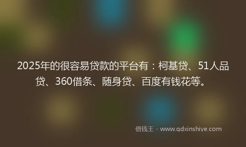 2025年的很容易贷款的平台有：柯基贷、51人品贷、360借条、随身贷、百度有钱花等。