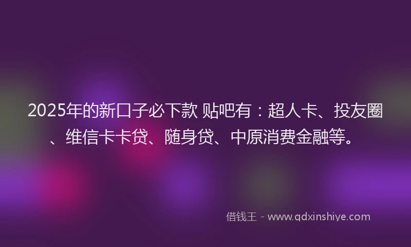 2025年的新口子必下款 贴吧有：超人卡、投友圈、维信卡卡贷、随身贷、中原消费金融等。