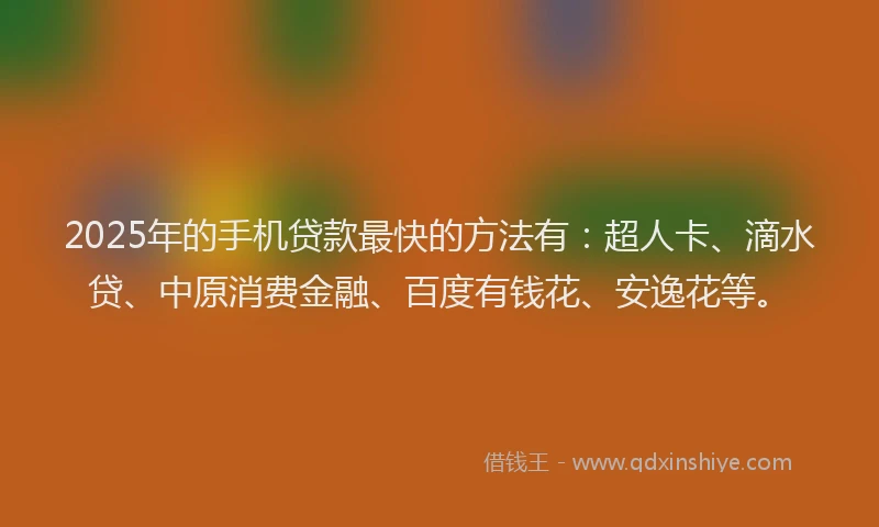 2025年的手机贷款最快的方法有：超人卡、滴水贷、中原消费金融、百度有钱花、安逸花等。
