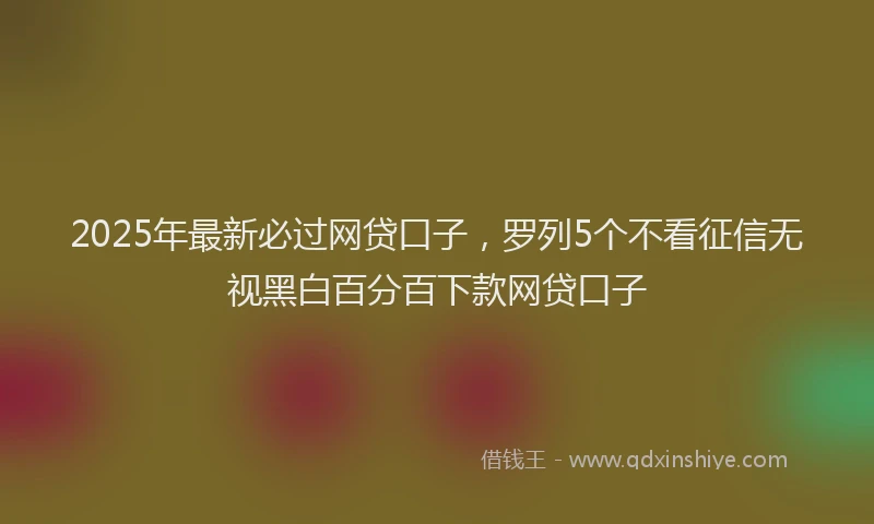 2025年最新必过网贷口子，罗列5个不看征信无视黑白百分百下款网贷口子