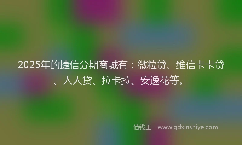 2025年的捷信分期商城有：微粒贷、维信卡卡贷、人人贷、拉卡拉、安逸花等。