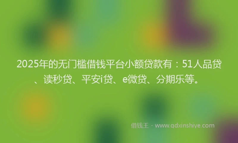 2025年的无门槛借钱平台小额贷款有：51人品贷、读秒贷、平安i贷、e微贷、分期乐等。