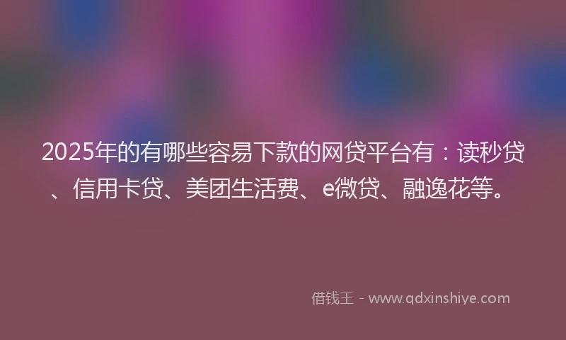 2025年的有哪些容易下款的网贷平台有：读秒贷、信用卡贷、美团生活费、e微贷、融逸花等。