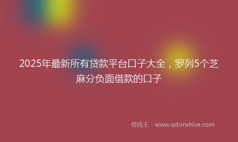 2025年最新所有贷款平台口子大全，罗列5个芝麻分负面借款的口子
