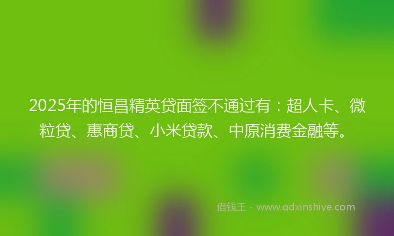 2025年的恒昌精英贷面签不通过有：超人卡、微粒贷、惠商贷、小米贷款、中原消费金融等。
