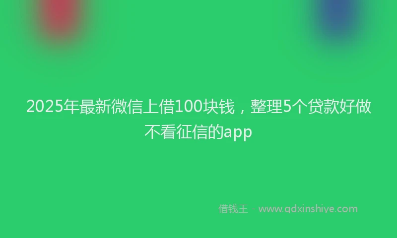 2025年最新微信上借100块钱，整理5个贷款好做不看征信的app
