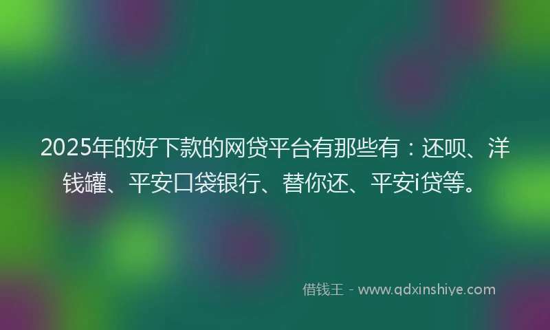 2025年的好下款的网贷平台有那些有：还呗、洋钱罐、平安口袋银行、替你还、平安i贷等。