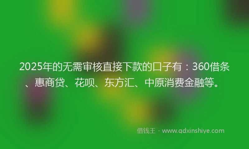 2025年的无需审核直接下款的口子有：360借条、惠商贷、花呗、东方汇、中原消费金融等。