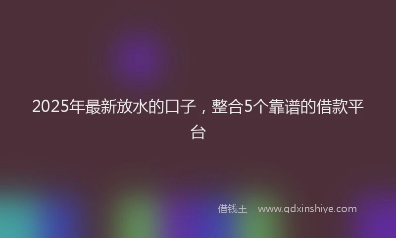 2025年最新放水的口子，整合5个靠谱的借款平台