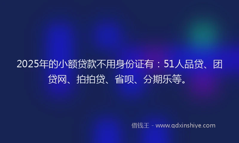 2025年的小额贷款不用身份证有：51人品贷、团贷网、拍拍贷、省呗、分期乐等。