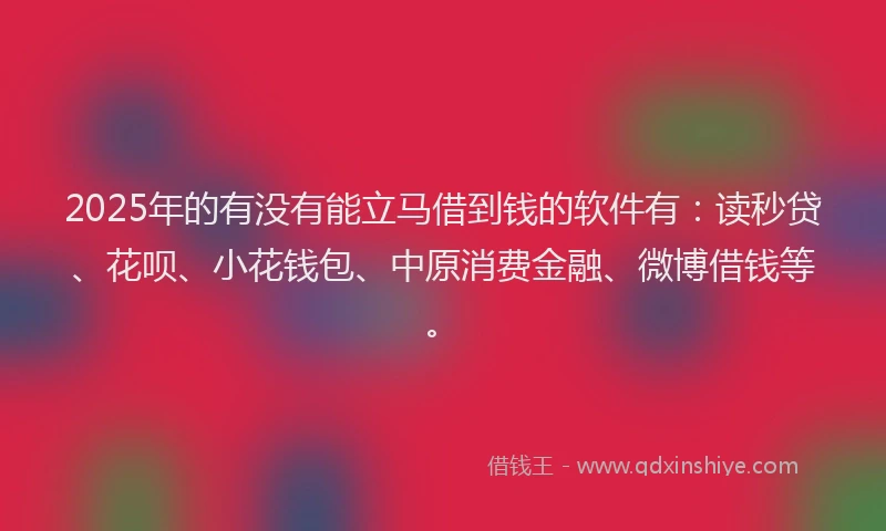 2025年的有没有能立马借到钱的软件有：读秒贷、花呗、小花钱包、中原消费金融、微博借钱等。