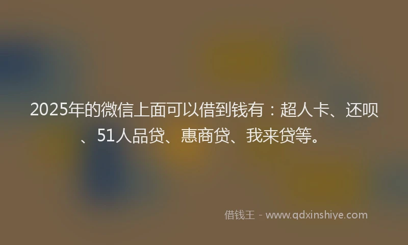 2025年的微信上面可以借到钱有：超人卡、还呗、51人品贷、惠商贷、我来贷等。