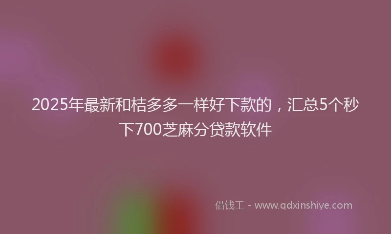 2025年最新和桔多多一样好下款的，汇总5个秒下700芝麻分贷款软件
