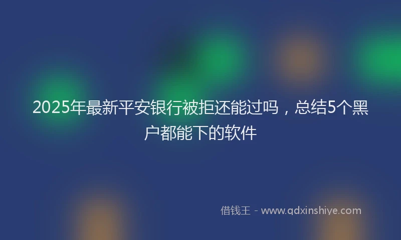 2025年最新平安银行被拒还能过吗，总结5个黑户都能下的软件
