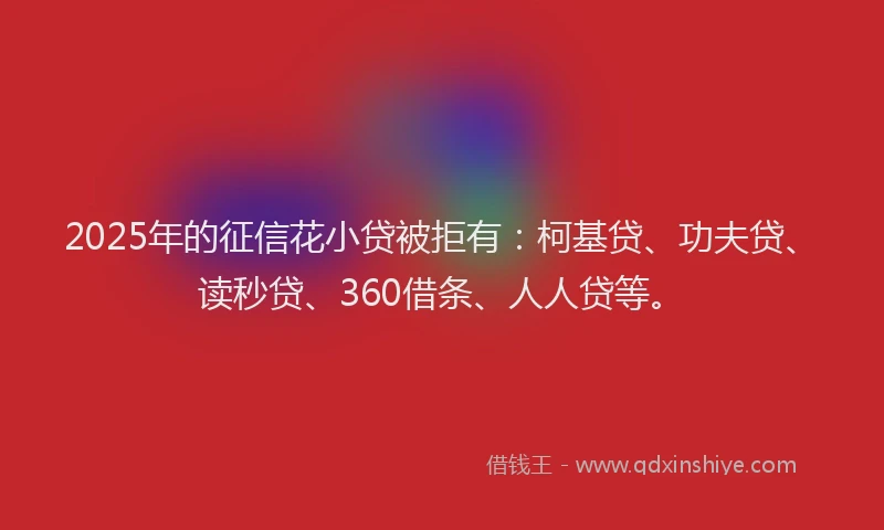 2025年的征信花小贷被拒有：柯基贷、功夫贷、读秒贷、360借条、人人贷等。