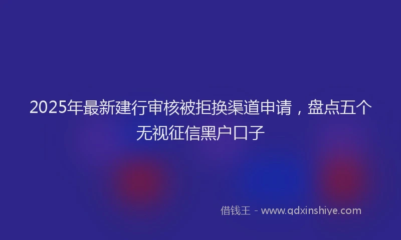 2025年最新建行审核被拒换渠道申请，盘点五个无视征信黑户口子