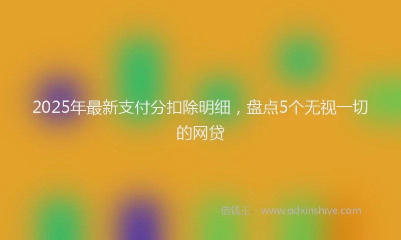 2025年最新支付分扣除明细，盘点5个无视一切的网贷