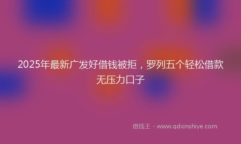 2025年最新广发好借钱被拒，罗列五个轻松借款无压力口子