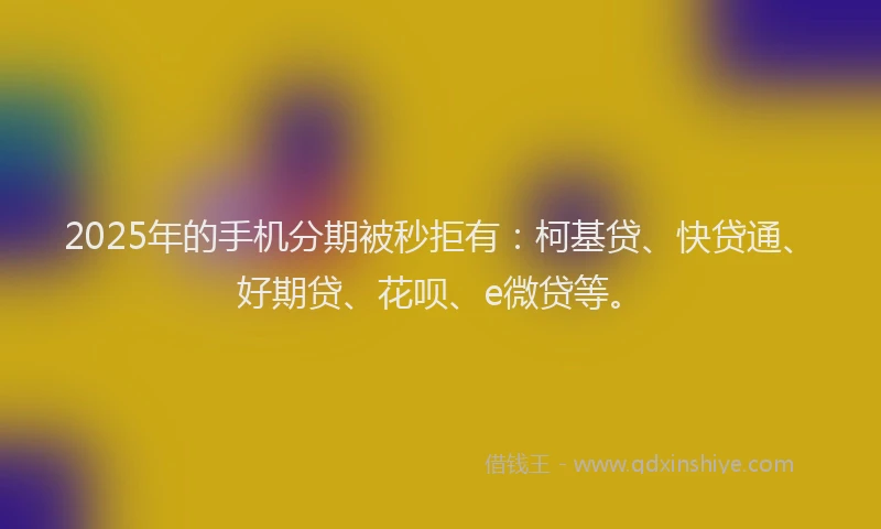 2025年的手机分期被秒拒有：柯基贷、快贷通、好期贷、花呗、e微贷等。