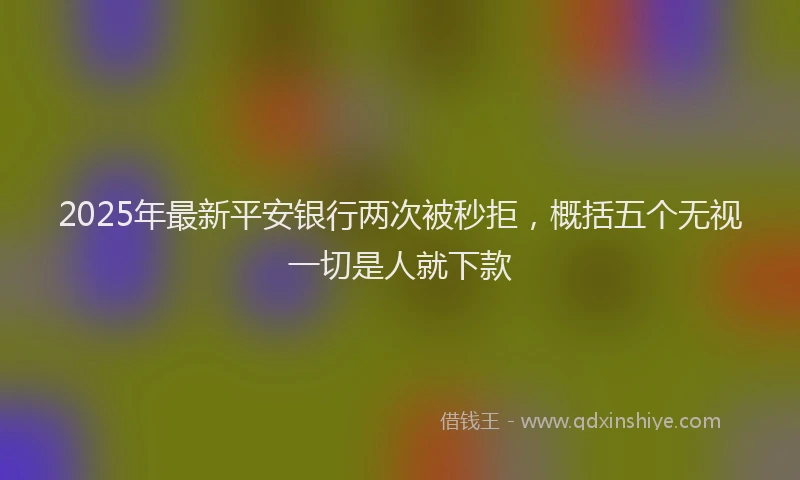 2025年最新平安银行两次被秒拒，概括五个无视一切是人就下款