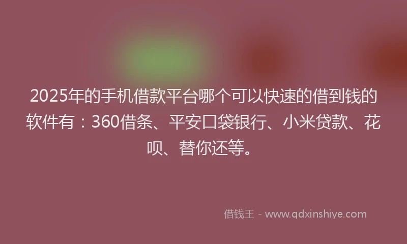 2025年的手机借款平台哪个可以快速的借到钱的软件有：360借条、平安口袋银行、小米贷款、花呗、替你还等。