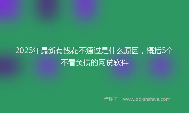 2025年最新有钱花不通过是什么原因，概括5个不看负债的网贷软件