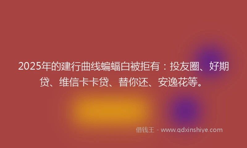 2025年的建行曲线蝙蝠白被拒有：投友圈、好期贷、维信卡卡贷、替你还、安逸花等。