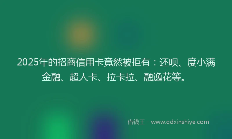 2025年的招商信用卡竟然被拒有：还呗、度小满金融、超人卡、拉卡拉、融逸花等。