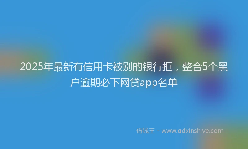 2025年最新有信用卡被别的银行拒，整合5个黑户逾期必下网贷app名单