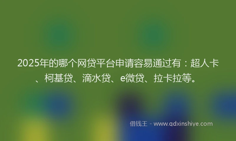 2025年的哪个网贷平台申请容易通过有：超人卡、柯基贷、滴水贷、e微贷、拉卡拉等。