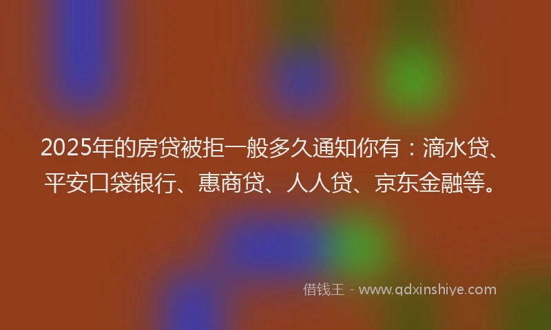 2025年的房贷被拒一般多久通知你有：滴水贷、平安口袋银行、惠商贷、人人贷、京东金融等。