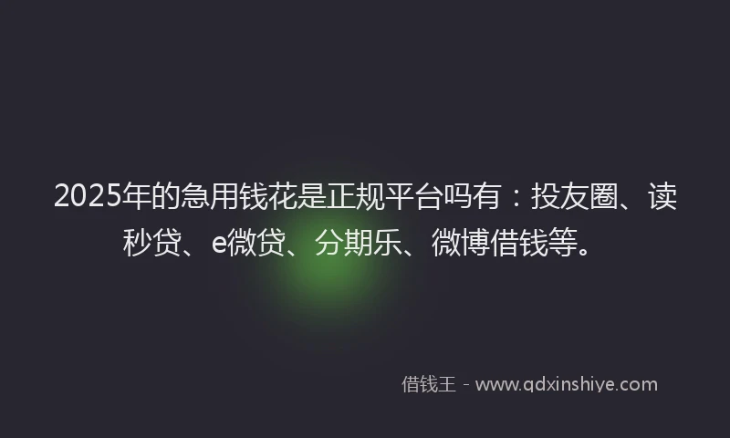 2025年的急用钱花是正规平台吗有：投友圈、读秒贷、e微贷、分期乐、微博借钱等。