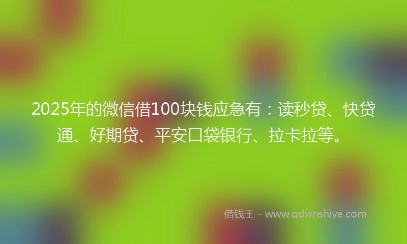 2025年的微信借100块钱应急有：读秒贷、快贷通、好期贷、平安口袋银行、拉卡拉等。