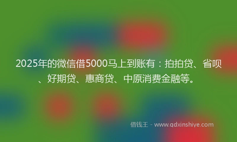 2025年的微信借5000马上到账有：拍拍贷、省呗、好期贷、惠商贷、中原消费金融等。