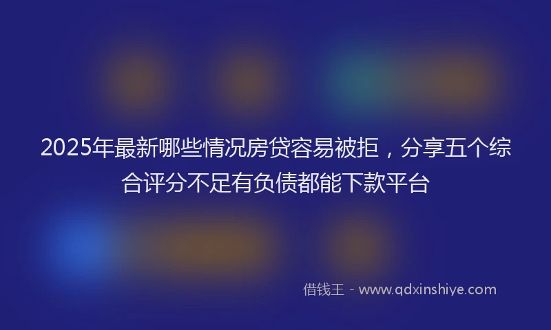 2025年最新哪些情况房贷容易被拒，分享五个综合评分不足有负债都能下款平台