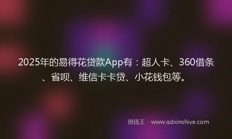 2025年的易得花贷款App有：超人卡、360借条、省呗、维信卡卡贷、小花钱包等。
