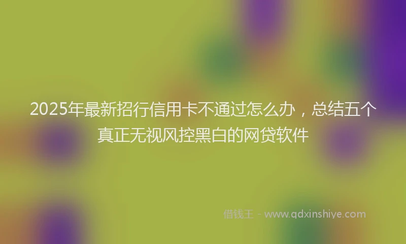 2025年最新招行信用卡不通过怎么办，总结五个真正无视风控黑白的网贷软件