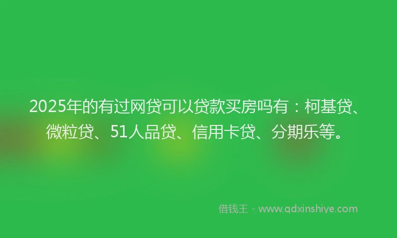 2025年的有过网贷可以贷款买房吗有：柯基贷、微粒贷、51人品贷、信用卡贷、分期乐等。