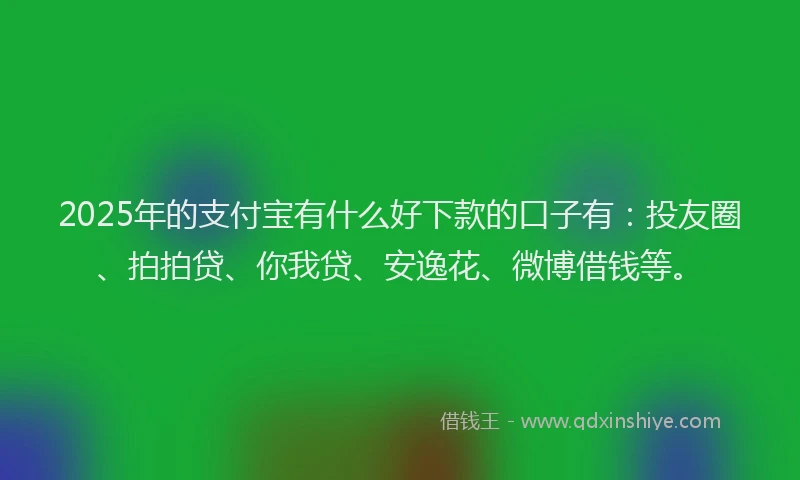 2025年的支付宝有什么好下款的口子有：投友圈、拍拍贷、你我贷、安逸花、微博借钱等。