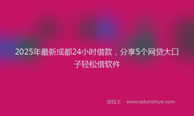2025年最新成都24小时借款，分享5个网贷大口子轻松借软件