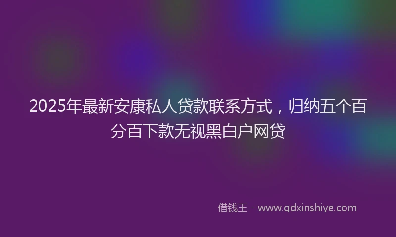 2025年最新安康私人贷款联系方式，归纳五个百分百下款无视黑白户网贷
