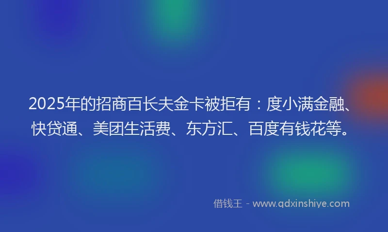 2025年的招商百长夫金卡被拒有：度小满金融、快贷通、美团生活费、东方汇、百度有钱花等。