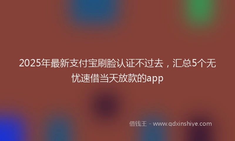 2025年最新支付宝刷脸认证不过去，汇总5个无忧速借当天放款的app