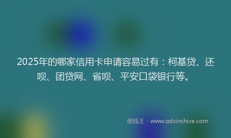 2025年的哪家信用卡申请容易过有：柯基贷、还呗、团贷网、省呗、平安口袋银行等。