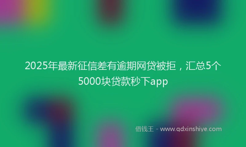 2025年最新征信差有逾期网贷被拒，汇总5个5000块贷款秒下app