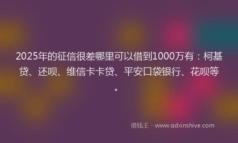 2025年的征信很差哪里可以借到1000万有：柯基贷、还呗、维信卡卡贷、平安口袋银行、花呗等。