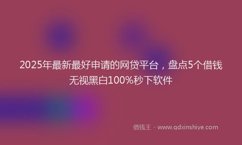 2025年最新最好申请的网贷平台，盘点5个借钱无视黑白100%秒下软件