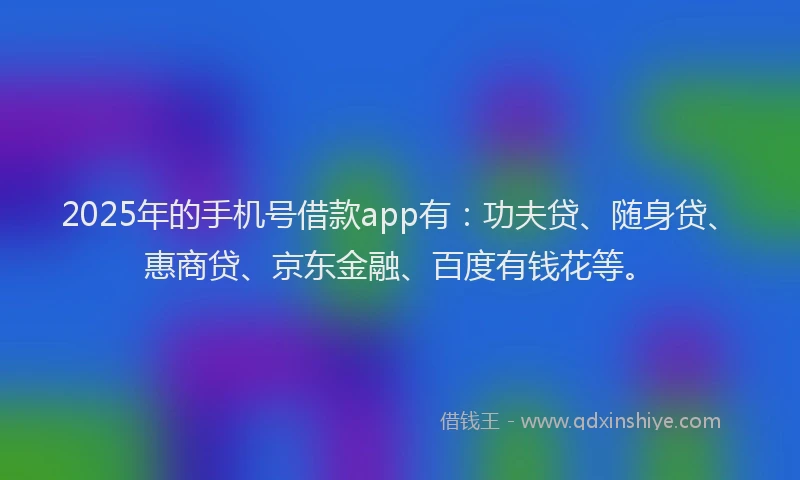 2025年的手机号借款app有：功夫贷、随身贷、惠商贷、京东金融、百度有钱花等。
