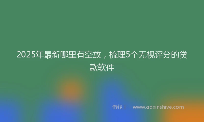 2025年最新哪里有空放，梳理5个无视评分的贷款软件